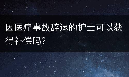 因医疗事故辞退的护士可以获得补偿吗？