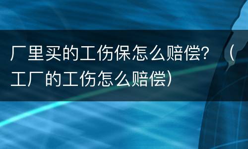 厂里买的工伤保怎么赔偿？（工厂的工伤怎么赔偿）