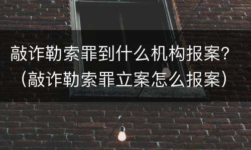 敲诈勒索罪到什么机构报案？（敲诈勒索罪立案怎么报案）