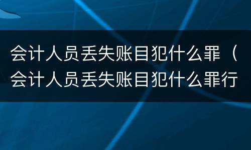 会计人员丢失账目犯什么罪（会计人员丢失账目犯什么罪行）