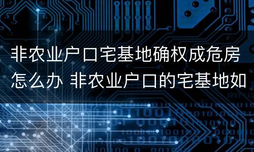 非农业户口宅基地确权成危房怎么办 非农业户口的宅基地如何赔偿