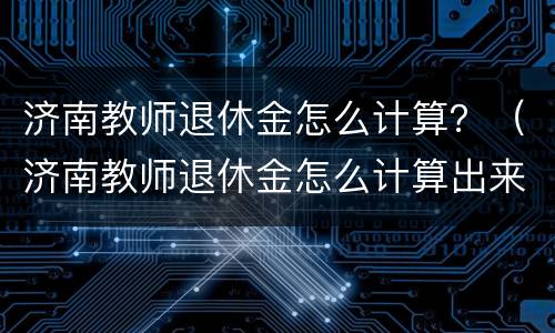 济南教师退休金怎么计算？（济南教师退休金怎么计算出来的）