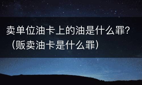 卖单位油卡上的油是什么罪？（贩卖油卡是什么罪）