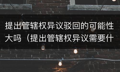 提出管辖权异议驳回的可能性大吗（提出管辖权异议需要什么条件?）