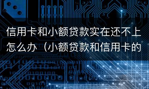 信用卡和小额贷款实在还不上怎么办（小额贷款和信用卡的区别）