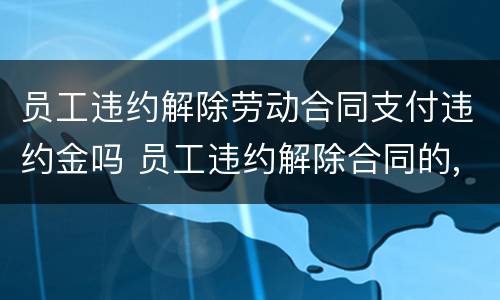 员工违约解除劳动合同支付违约金吗 员工违约解除合同的,应当赔偿用人单位吗