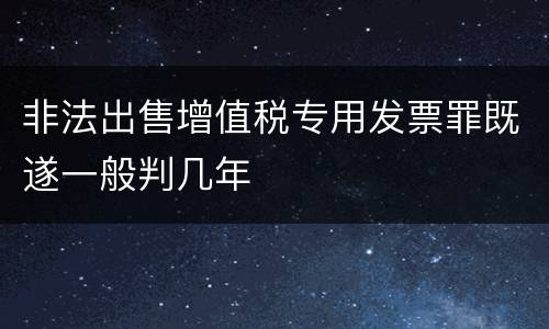 非法出售增值税专用发票罪既遂一般判几年