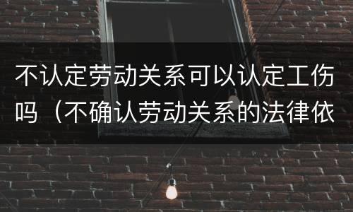 不认定劳动关系可以认定工伤吗（不确认劳动关系的法律依据）