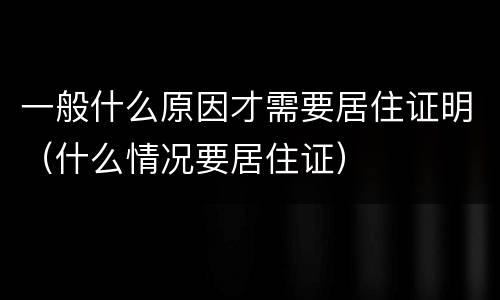 一般什么原因才需要居住证明（什么情况要居住证）