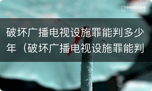 破坏广播电视设施罪能判多少年（破坏广播电视设施罪能判多少年刑期）