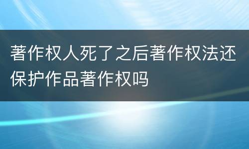 著作权人死了之后著作权法还保护作品著作权吗