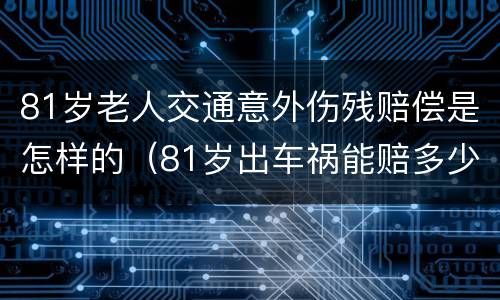 81岁老人交通意外伤残赔偿是怎样的（81岁出车祸能赔多少钱）