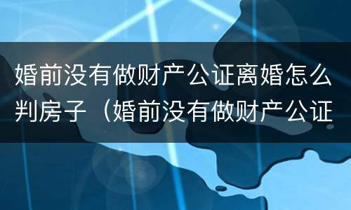 婚前没有做财产公证离婚怎么判房子（婚前没有做财产公证离婚怎么判房子过户）