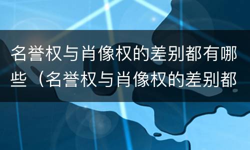 名誉权与肖像权的差别都有哪些（名誉权与肖像权的差别都有哪些方面）