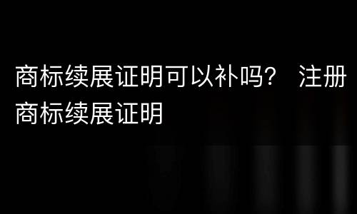 商标续展证明可以补吗？ 注册商标续展证明