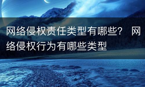 网络侵权责任类型有哪些？ 网络侵权行为有哪些类型