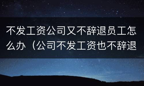 不发工资公司又不辞退员工怎么办（公司不发工资也不辞退）