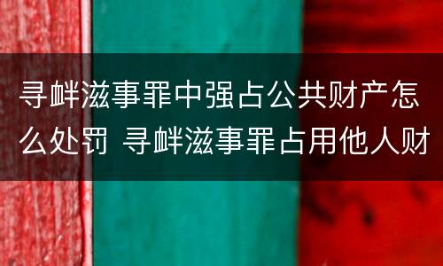 寻衅滋事罪中强占公共财产怎么处罚 寻衅滋事罪占用他人财物的认定