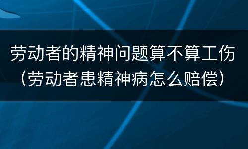 劳动者的精神问题算不算工伤（劳动者患精神病怎么赔偿）