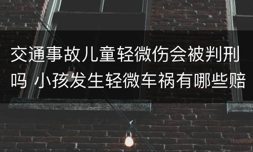 交通事故儿童轻微伤会被判刑吗 小孩发生轻微车祸有哪些赔偿