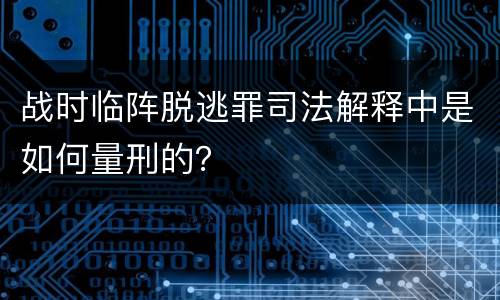 战时临阵脱逃罪司法解释中是如何量刑的？