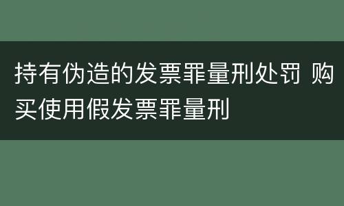 持有伪造的发票罪量刑处罚 购买使用假发票罪量刑