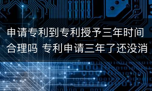 申请专利到专利授予三年时间合理吗 专利申请三年了还没消息会不会被拒绝了