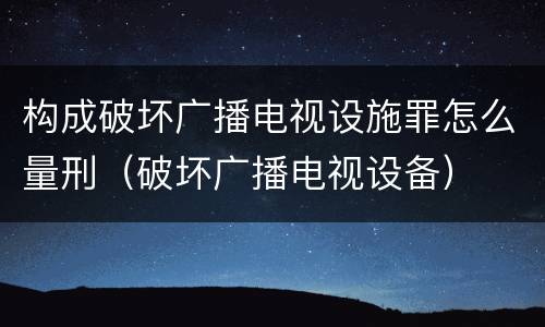 构成破坏广播电视设施罪怎么量刑（破坏广播电视设备）