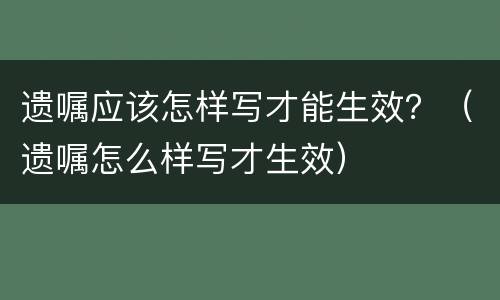 遗嘱应该怎样写才能生效？（遗嘱怎么样写才生效）