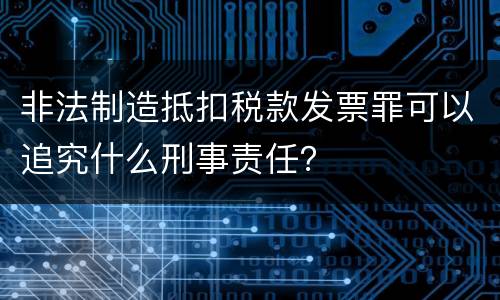 非法制造抵扣税款发票罪可以追究什么刑事责任？