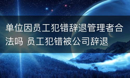 单位因员工犯错辞退管理者合法吗 员工犯错被公司辞退