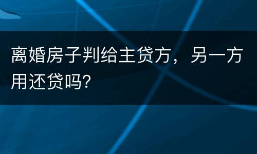 离婚房子判给主贷方，另一方用还贷吗？