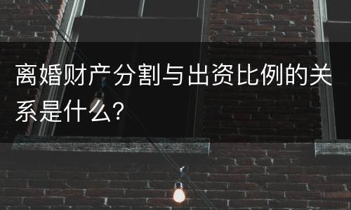 离婚财产分割与出资比例的关系是什么？