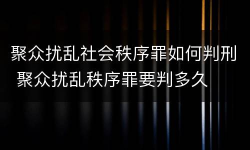 聚众扰乱社会秩序罪如何判刑 聚众扰乱秩序罪要判多久