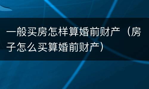 一般买房怎样算婚前财产（房子怎么买算婚前财产）