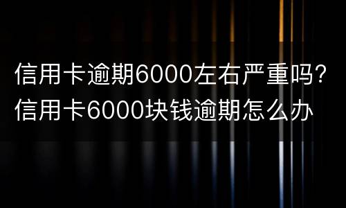 信用卡逾期6000左右严重吗? 信用卡6000块钱逾期怎么办