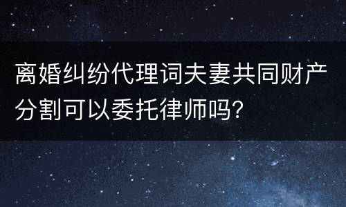 离婚纠纷代理词夫妻共同财产分割可以委托律师吗？