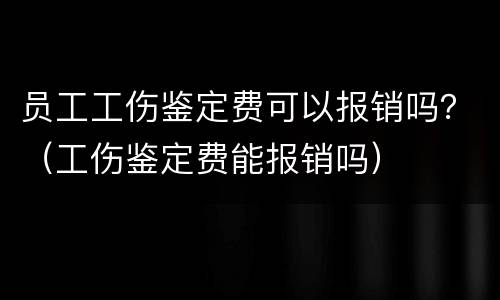 员工工伤鉴定费可以报销吗？（工伤鉴定费能报销吗）