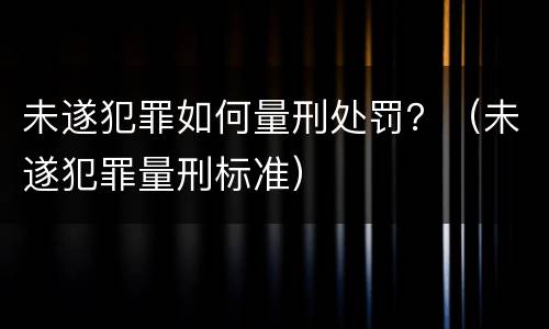 未遂犯罪如何量刑处罚？（未遂犯罪量刑标准）