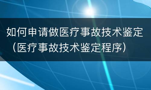 如何申请做医疗事故技术鉴定（医疗事故技术鉴定程序）