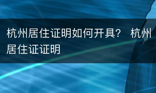 杭州居住证明如何开具？ 杭州居住证证明