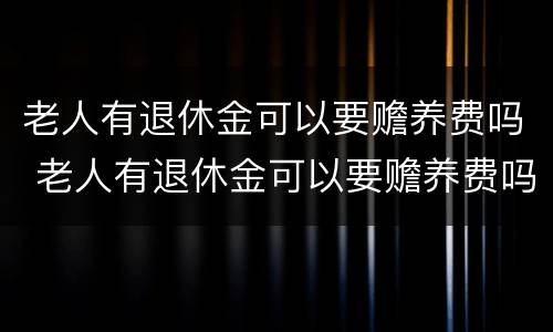 老人有退休金可以要赡养费吗 老人有退休金可以要赡养费吗知乎