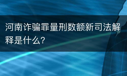 河南诈骗罪量刑数额新司法解释是什么？