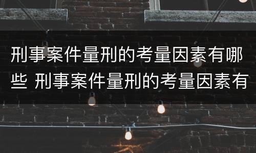 刑事案件量刑的考量因素有哪些 刑事案件量刑的考量因素有哪些呢