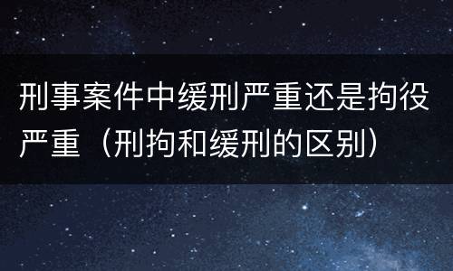 刑事案件中缓刑严重还是拘役严重（刑拘和缓刑的区别）