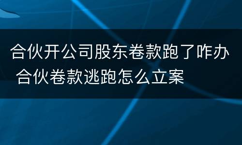 合伙开公司股东卷款跑了咋办 合伙卷款逃跑怎么立案