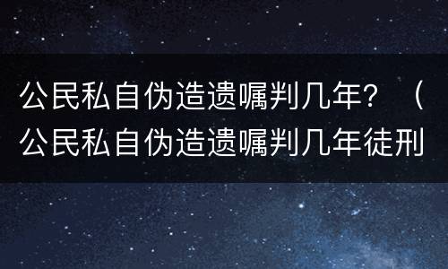 公民私自伪造遗嘱判几年？（公民私自伪造遗嘱判几年徒刑）