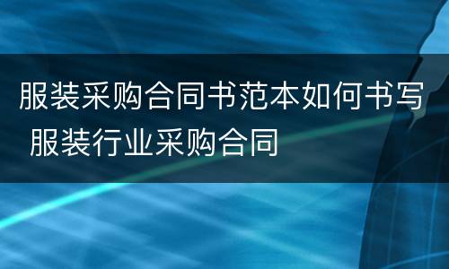 服装采购合同书范本如何书写 服装行业采购合同