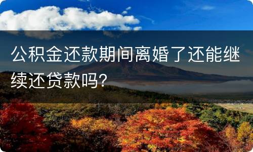 公积金还款期间离婚了还能继续还贷款吗？