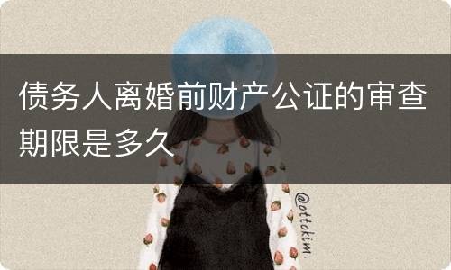 债务人离婚前财产公证的审查期限是多久